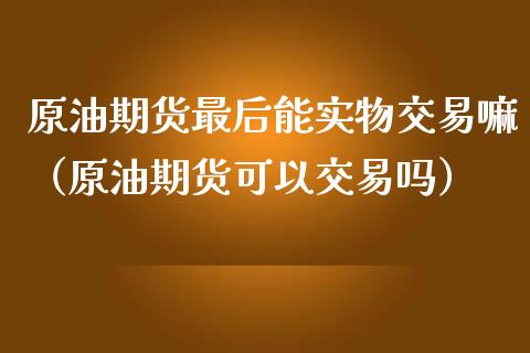 原油期货最后能实物交易嘛（原油期货可以交易吗）_https://www.apanben.com_期货学院_第1张