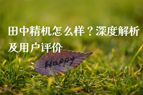田中精机怎么样？深度解析及用户评价_https://www.apanben.com_国际财经_第1张
