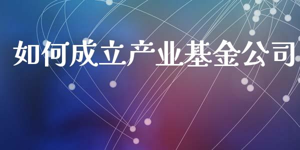 如何成立产业基金公司_https://www.apanben.com_股票怎么玩_第1张