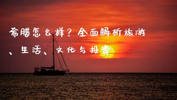 希腊怎么样？全面解析旅游、生活、文化与投资_https://www.apanben.com_股市分析_第1张