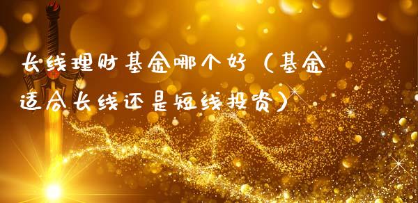 长线理财基金哪个好（基金适合长线还是短线投资）_https://www.apanben.com_国际财经_第1张