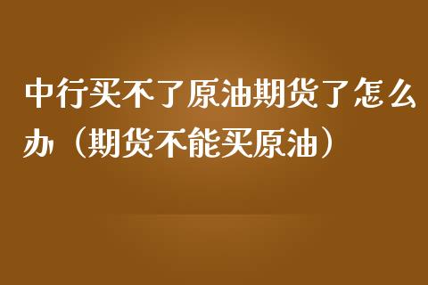 中行买不了原油期货了怎么办（期货不能买原油）_https://www.apanben.com_期货学院_第1张