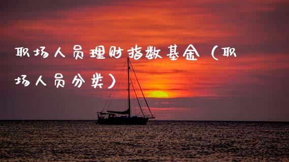 职场人员理财指数基金（职场人员分类）_https://www.apanben.com_国际财经_第1张