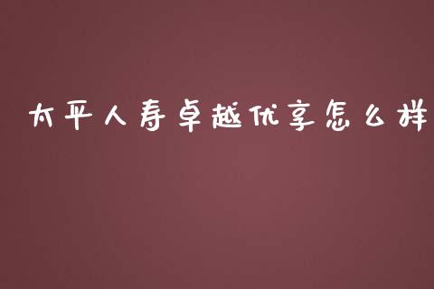 太平人寿卓越优享怎么样_https://www.apanben.com_在线喊单_第1张