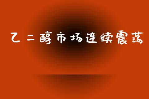 乙二醇市场连续震荡_https://www.apanben.com_股票怎么玩_第1张