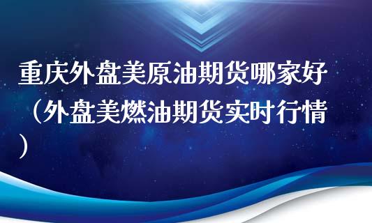 重庆外盘美原油期货哪家好（外盘美燃油期货实时行情）_https://www.apanben.com_期货学院_第1张