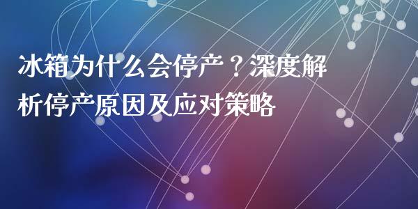 冰箱为什么会停产？深度解析停产原因及应对策略_https://www.apanben.com_期货学院_第1张