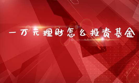 一万元理财怎么投资基金_https://www.apanben.com_国际财经_第1张