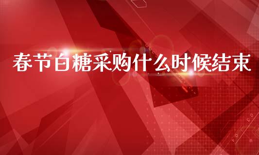 春节白糖采购什么时候结束_https://www.apanben.com_国际财经_第1张