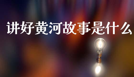 讲好黄河故事是什么_https://www.apanben.com_股市分析_第1张