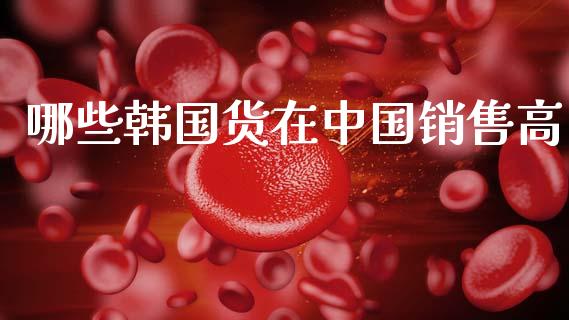 哪些韩国货在中国销售高_https://www.apanben.com_股市分析_第1张