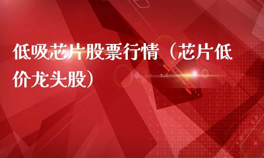 低吸芯片股票行情（芯片低价龙头股）_https://www.apanben.com_股票怎么玩_第1张
