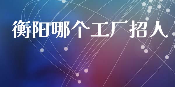 衡阳哪个工厂招人_https://www.apanben.com_在线喊单_第1张