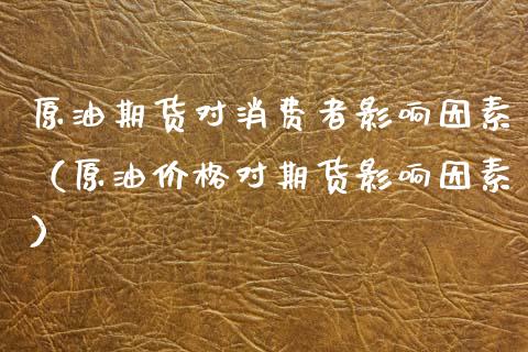 原油期货对消费者影响因素（原油价格对期货影响因素）_https://www.apanben.com_期货学院_第1张