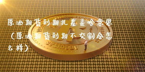 原油期货到期扎差是啥意思（原油期货到期不交割会怎么样）_https://www.apanben.com_国际期货_第1张