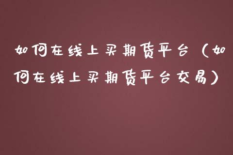 如何在线上买期货平台（如何在线上买期货平台交易）_https://www.apanben.com_在线喊单_第1张