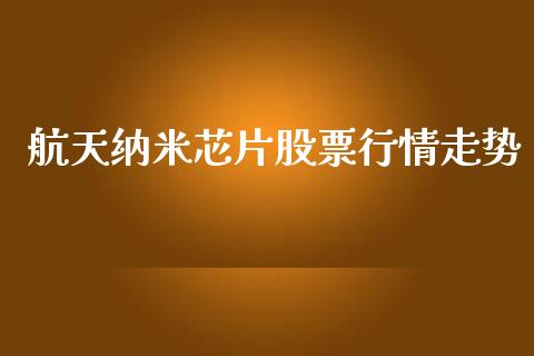 航天纳米芯片股票行情走势_https://www.apanben.com_股市指导_第1张