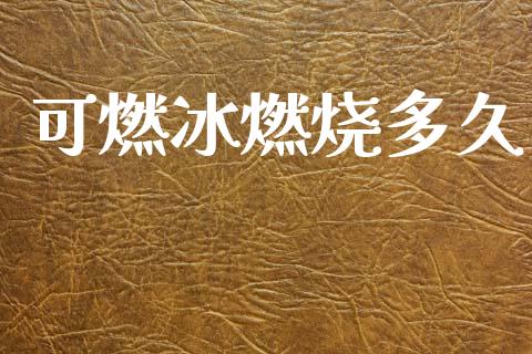可燃冰燃烧多久_https://www.apanben.com_国际期货_第1张