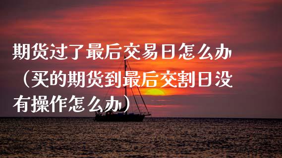 期货过了最后交易日怎么办（买的期货到最后交割日没有操作怎么办）_https://www.apanben.com_期货学院_第1张