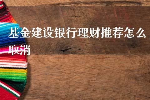 基金建设银行理财推荐怎么取消_https://www.apanben.com_国际财经_第1张