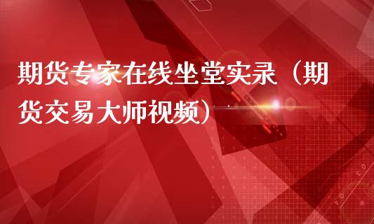 期货专家在线坐堂实录（期货交易大师视频）_https://www.apanben.com_在线喊单_第1张