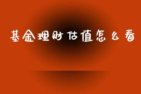基金理财估值怎么看_https://www.apanben.com_国际财经_第1张