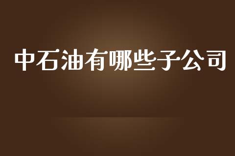 中石油有哪些子公司_https://www.apanben.com_期货学院_第1张