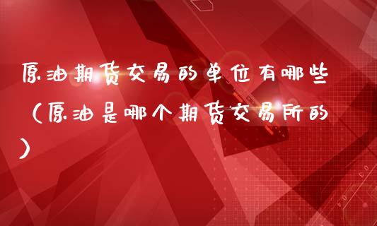 原油期货交易的单位有哪些（原油是哪个期货交易所的）_https://www.apanben.com_期货学院_第1张