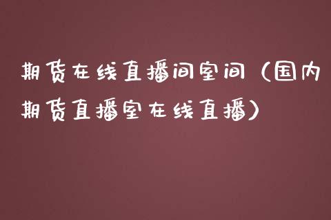 期货在线直播间室间（国内期货直播室在线直播）_https://www.apanben.com_在线喊单_第1张
