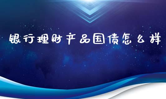 银行理财产品国债怎么样_https://www.apanben.com_国际财经_第1张