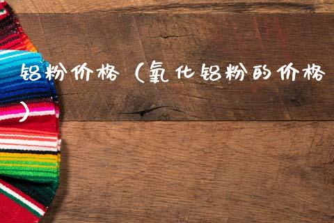 铝粉价格（氧化铝粉的价格）_https://www.apanben.com_期货学院_第1张