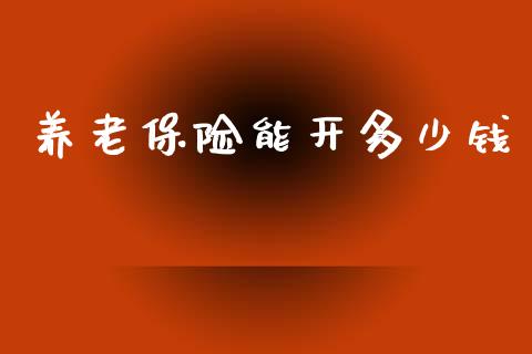 养老保险能开多少钱_https://www.apanben.com_期货学院_第1张
