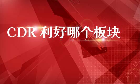CDR 利好哪个板块_https://www.apanben.com_期货学院_第1张