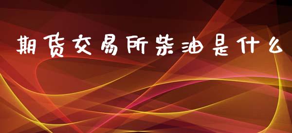 期货交易所柴油是什么_https://www.apanben.com_在线喊单_第1张