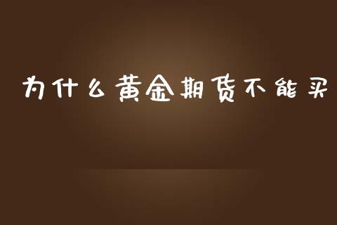 为什么黄金期货不能买_https://www.apanben.com_国际期货_第1张