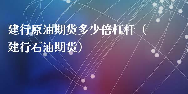 建行原油期货多少倍杠杆（建行石油期货）_https://www.apanben.com_期货学院_第1张