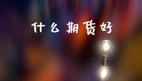 什么期货好_https://www.apanben.com_股市分析_第1张
