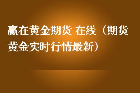 赢在黄金期货 在线（期货黄金实时行情最新）_https://www.apanben.com_在线喊单_第1张