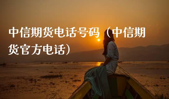 中信期货电话号码（中信期货官方电话）_https://www.apanben.com_期货学院_第1张