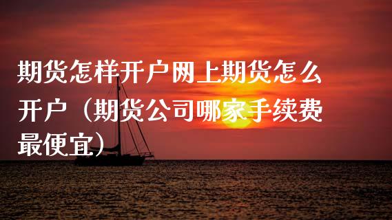 期货怎样开户网上期货怎么开户（期货公司哪家手续费最便宜）_https://www.apanben.com_期货学院_第1张