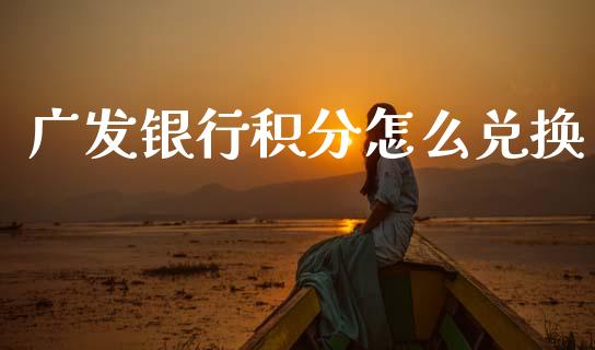 广发银行积分怎么兑换_https://www.apanben.com_国际期货_第1张