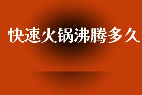 快速火锅沸腾多久_https://www.apanben.com_财经资讯_第1张