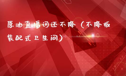 原油直播词还不降（不降板装配式卫生间）_https://www.apanben.com_在线喊单_第1张