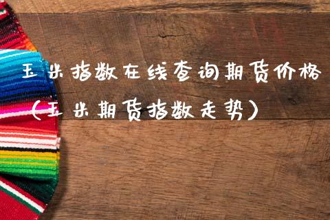 玉米指数在线查询期货价格（玉米期货指数走势）_https://www.apanben.com_在线喊单_第1张