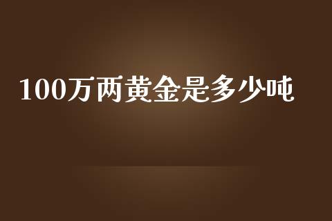 100万两黄金是多少吨_https://www.apanben.com_在线喊单_第1张