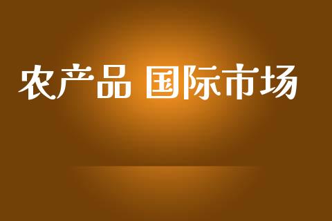 农产品 国际市场_https://www.apanben.com_国际财经_第1张