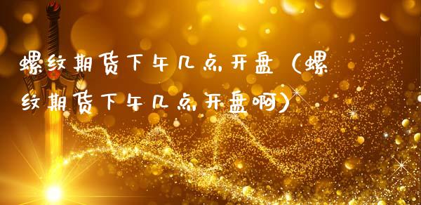 螺纹期货下午几点开盘（螺纹期货下午几点开盘啊）_https://www.apanben.com_期货学院_第1张