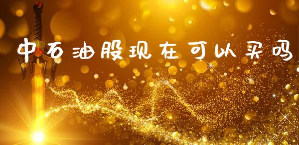 中石油股现在可以买吗_https://www.apanben.com_在线喊单_第1张