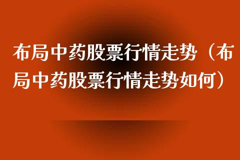 布局中药股票行情走势（布局中药股票行情走势如何）_https://www.apanben.com_股市分析_第1张