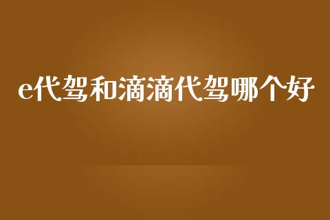 e代驾和滴滴代驾哪个好_https://www.apanben.com_财经资讯_第1张